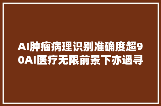 AI肿瘤病理识别准确度超90AI医疗无限前景下亦遇寻衅