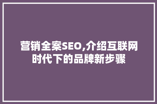 营销全案SEO,介绍互联网时代下的品牌新步骤