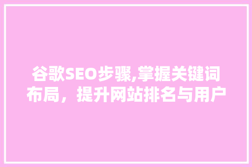 谷歌SEO步骤,掌握关键词布局，提升网站排名与用户体验