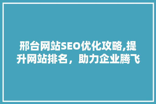 邢台网站SEO优化攻略,提升网站排名，助力企业腾飞