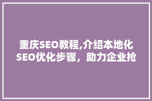 重庆SEO教程,介绍本地化SEO优化步骤，助力企业抢占市场先机