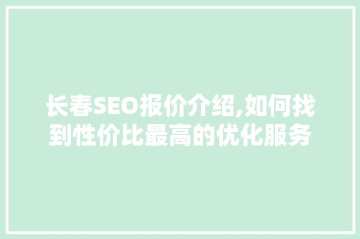 长春SEO报价介绍,如何找到性价比最高的优化服务