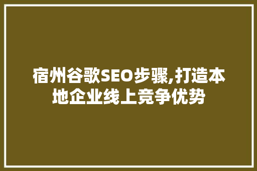 宿州谷歌SEO步骤,打造本地企业线上竞争优势