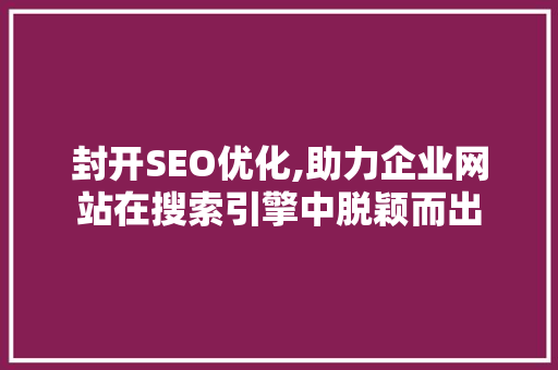 封开SEO优化,助力企业网站在搜索引擎中脱颖而出
