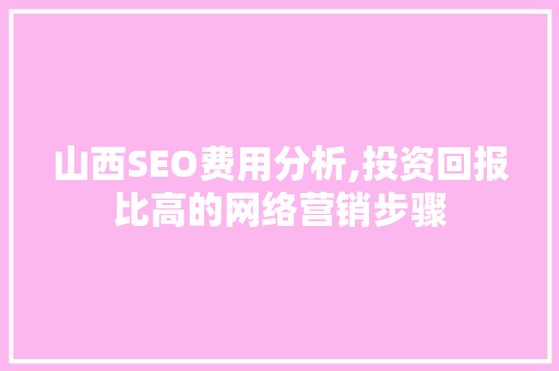 山西SEO费用分析,投资回报比高的网络营销步骤