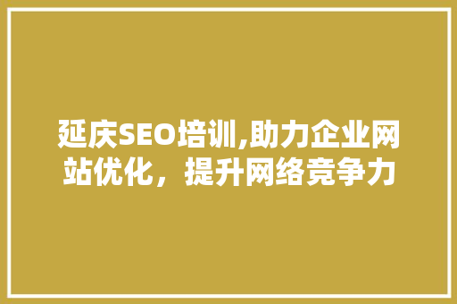 延庆SEO培训,助力企业网站优化，提升网络竞争力