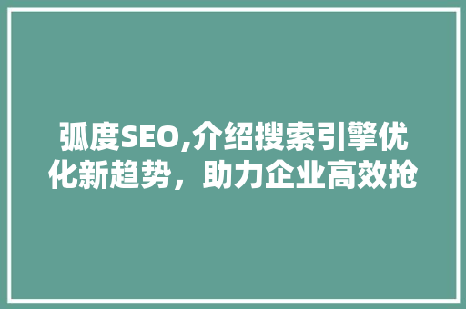 弧度SEO,介绍搜索引擎优化新趋势，助力企业高效抢占市场份额