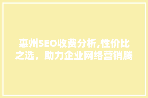 惠州SEO收费分析,性价比之选，助力企业网络营销腾飞