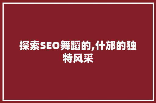 探索SEO舞蹈的,什邡的独特风采