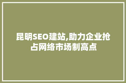 昆明SEO建站,助力企业抢占网络市场制高点
