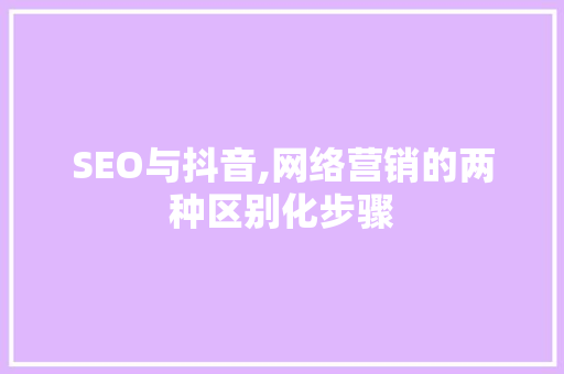 SEO与抖音,网络营销的两种区别化步骤