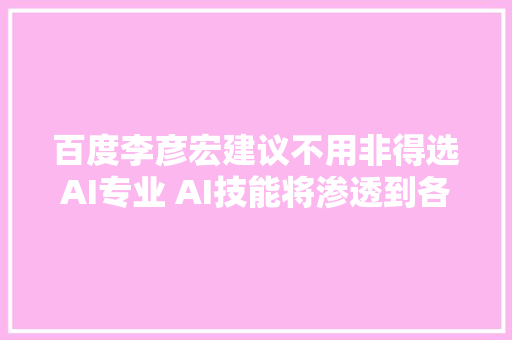 百度李彦宏建议不用非得选AI专业 AI技能将渗透到各行各业