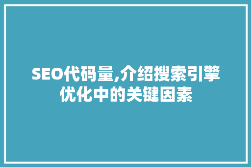 SEO代码量,介绍搜索引擎优化中的关键因素