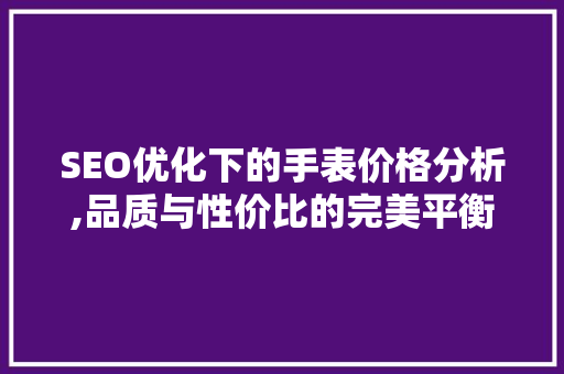 SEO优化下的手表价格分析,品质与性价比的完美平衡