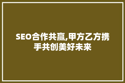 SEO合作共赢,甲方乙方携手共创美好未来