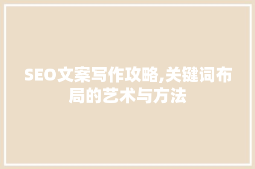 SEO文案写作攻略,关键词布局的艺术与方法