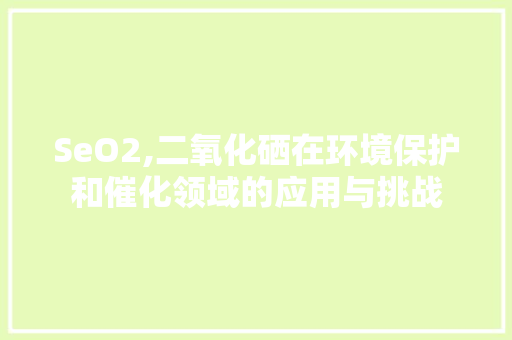 SeO2,二氧化硒在环境保护和催化领域的应用与挑战
