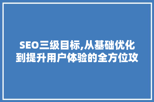 SEO三级目标,从基础优化到提升用户体验的全方位攻略