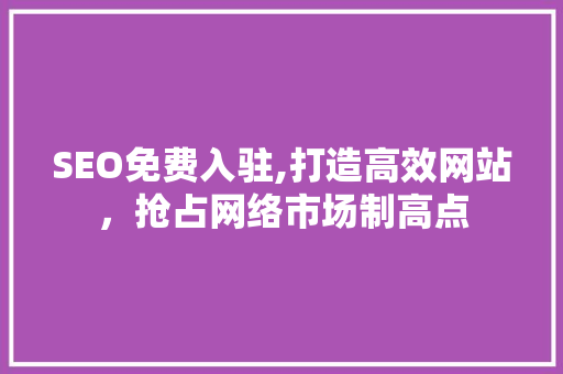 SEO免费入驻,打造高效网站，抢占网络市场制高点