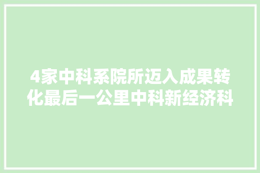 4家中科系院所迈入成果转化最后一公里中科新经济科创园新动能彭湃