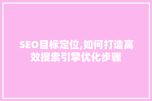 SEO目标定位,如何打造高效搜索引擎优化步骤