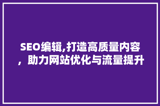 SEO编辑,打造高质量内容，助力网站优化与流量提升