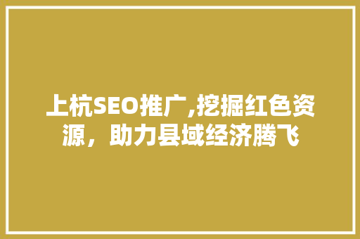 上杭SEO推广,挖掘红色资源，助力县域经济腾飞