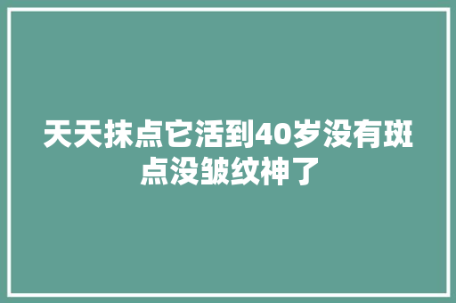 天天抹点它活到40岁没有斑点没皱纹神了