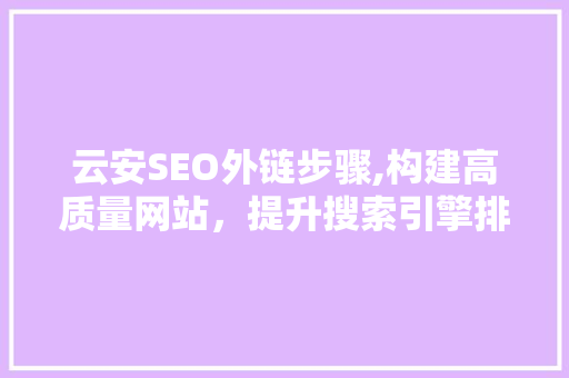云安SEO外链步骤,构建高质量网站，提升搜索引擎排名