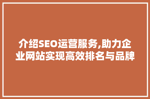 介绍SEO运营服务,助力企业网站实现高效排名与品牌提升
