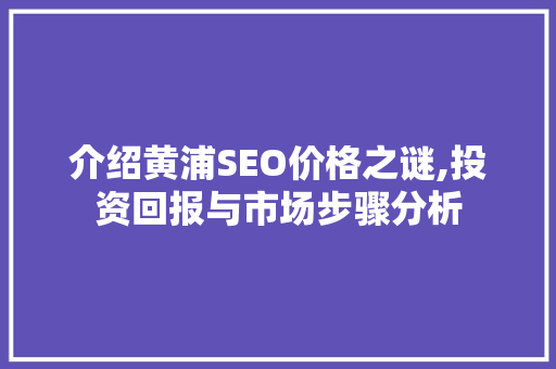 介绍黄浦SEO价格之谜,投资回报与市场步骤分析
