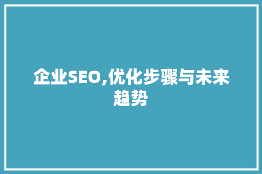 企业SEO,优化步骤与未来趋势