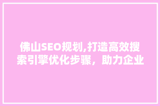 佛山SEO规划,打造高效搜索引擎优化步骤，助力企业腾飞