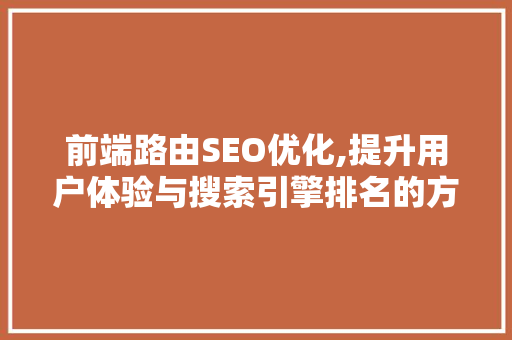 前端路由SEO优化,提升用户体验与搜索引擎排名的方法