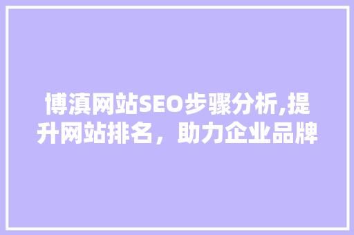 博滇网站SEO步骤分析,提升网站排名，助力企业品牌建设