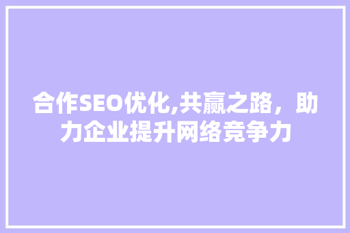 合作SEO优化,共赢之路，助力企业提升网络竞争力