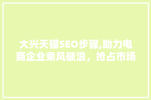 大兴天猫SEO步骤,助力电商企业乘风破浪，抢占市场先机