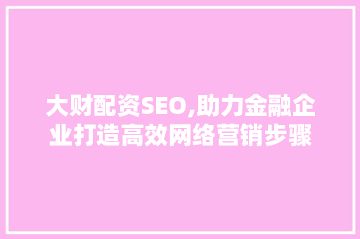 大财配资SEO,助力金融企业打造高效网络营销步骤