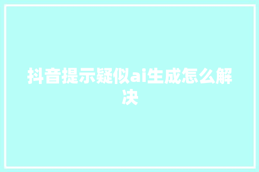 抖音提示疑似ai生成怎么解决