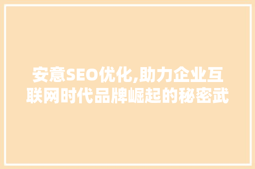 安意SEO优化,助力企业互联网时代品牌崛起的秘密武器
