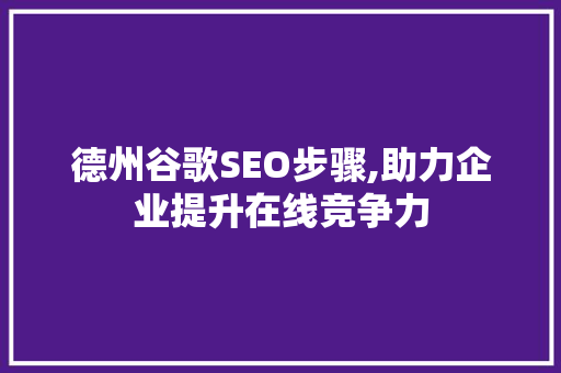 德州谷歌SEO步骤,助力企业提升在线竞争力