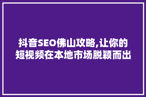 抖音SEO佛山攻略,让你的短视频在本地市场脱颖而出