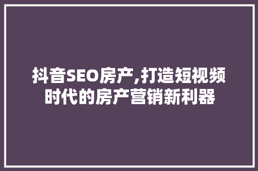 抖音SEO房产,打造短视频时代的房产营销新利器
