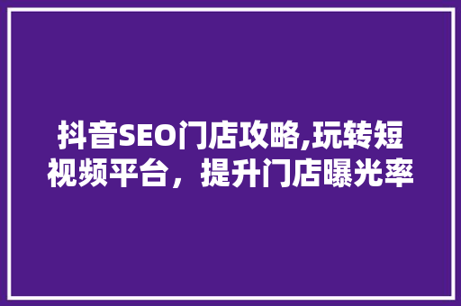 抖音SEO门店攻略,玩转短视频平台，提升门店曝光率