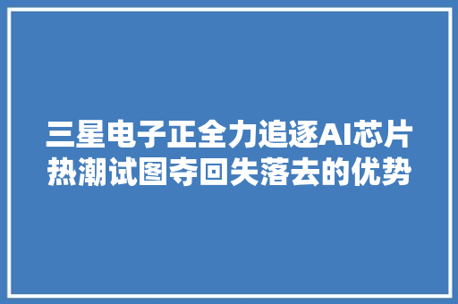 三星电子正全力追逐AI芯片热潮试图夺回失落去的优势