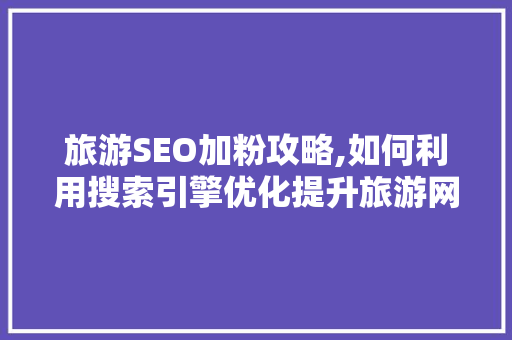 旅游SEO加粉攻略,如何利用搜索引擎优化提升旅游网站流量与粉丝