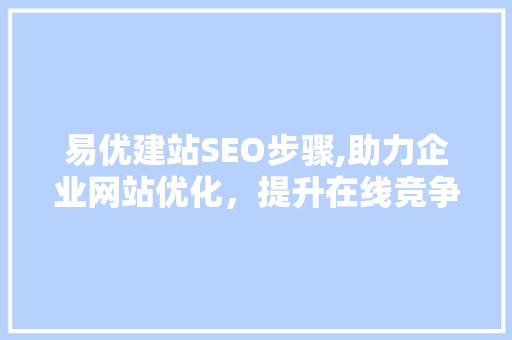 易优建站SEO步骤,助力企业网站优化，提升在线竞争力