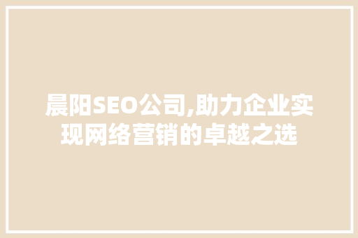 晨阳SEO公司,助力企业实现网络营销的卓越之选