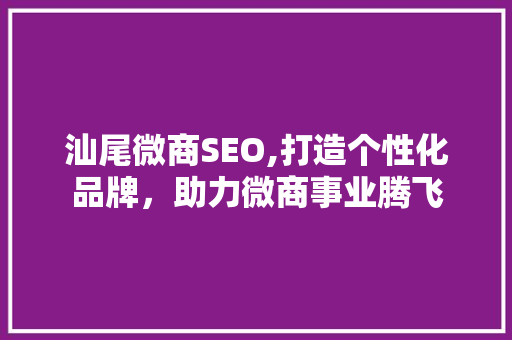 汕尾微商SEO,打造个性化品牌，助力微商事业腾飞