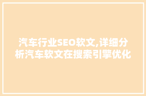 汽车行业SEO软文,详细分析汽车软文在搜索引擎优化中的应用与步骤